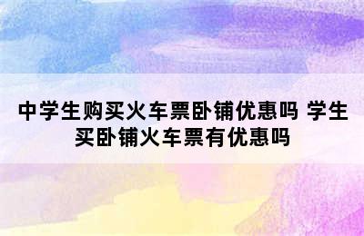 中学生购买火车票卧铺优惠吗 学生买卧铺火车票有优惠吗